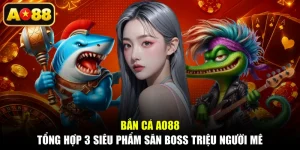 Bắn Cá AO88 - Tổng Hợp 3 Siêu Phẩm Săn Boss Triệu Người Mê