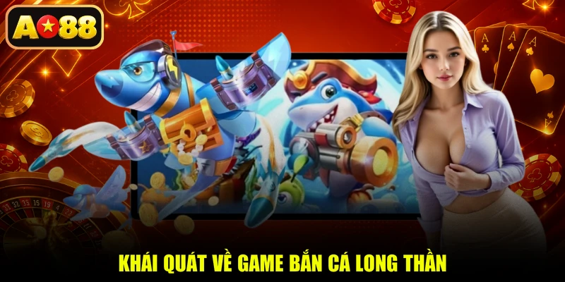 Khái quát về game Bắn Cá Long Thần